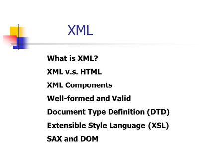 XML What is XML? XML v.s. HTML XML Components Well-formed and Valid Document Type Definition (DTD) Extensible Style Language (XSL) SAX and DOM.