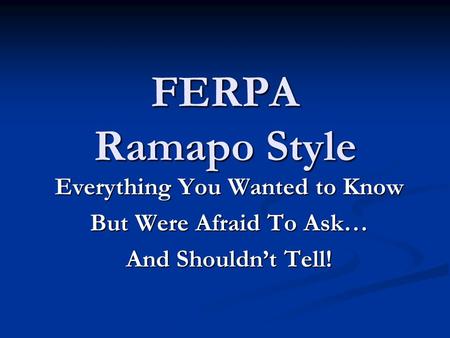 FERPA Ramapo Style Everything You Wanted to Know But Were Afraid To Ask… And Shouldn’t Tell!