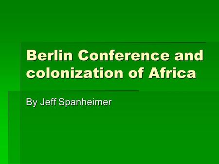 Berlin Conference and colonization of Africa By Jeff Spanheimer.