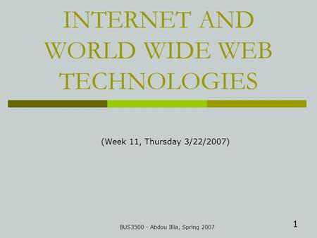 1 INTERNET AND WORLD WIDE WEB TECHNOLOGIES BUS3500 - Abdou Illia, Spring 2007 (Week 11, Thursday 3/22/2007)