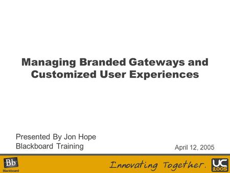 Managing Branded Gateways and Customized User Experiences Presented By Jon Hope Blackboard Training April 12, 2005.