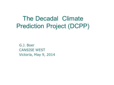 The Decadal Climate Prediction Project (DCPP) G.J. Boer CANSISE WEST Victoria, May 9, 2014.