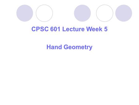 CPSC 601 Lecture Week 5 Hand Geometry. Outline: 1.Hand Geometry as Biometrics 2.Methods Used for Recognition 3.Illustrations and Examples 4.Some Useful.