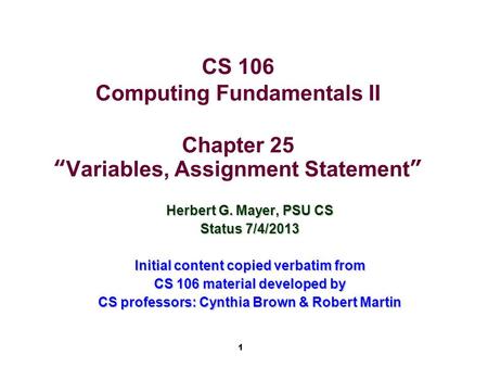 1 CS 106 Computing Fundamentals II Chapter 25 “Variables, Assignment Statement” Herbert G. Mayer, PSU CS Status 7/4/2013 Initial content copied verbatim.
