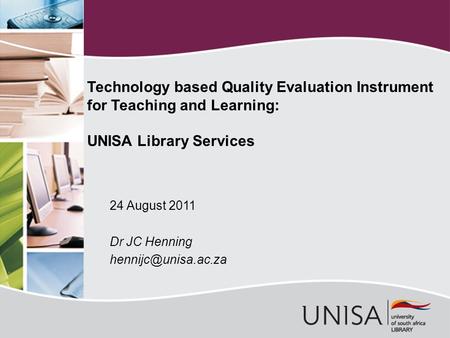 24 August 2011 Dr JC Henning Technology based Quality Evaluation Instrument for Teaching and Learning: UNISA Library Services.