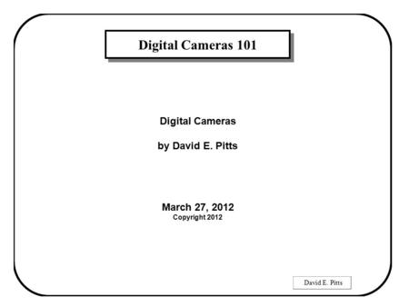 David E. Pitts Digital Cameras 101 Digital Cameras by David E. Pitts March 27, 2012 Copyright 2012.