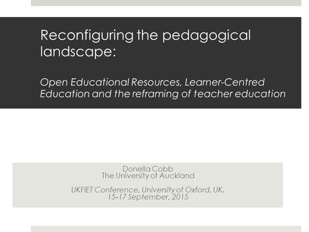 Reconfiguring the pedagogical landscape: Open Educational Resources, Learner-Centred Education and the reframing of teacher education Donella Cobb The.