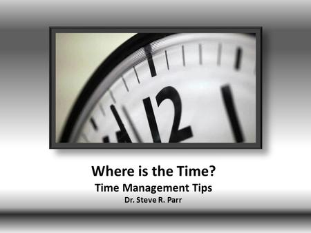 Where is the Time? Time Management Tips Dr. Steve R. Parr.