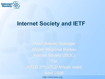 1 Internet Society and IETF Dawit Bekele, Manager African Regional Bureau Internet Society (ISOC) For AfTLD 2 nd ccTLD African event.