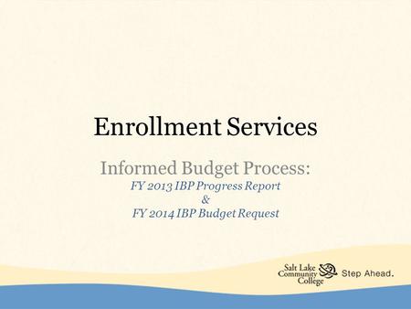 Enrollment Services Informed Budget Process: FY 2013 IBP Progress Report & FY 2014 IBP Budget Request.