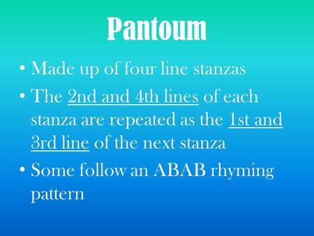 Pantoum Made up of four line stanzas The 2nd and 4th lines of each stanza are repeated as the 1st and 3rd line of the next stanza Some follow an ABAB rhyming.