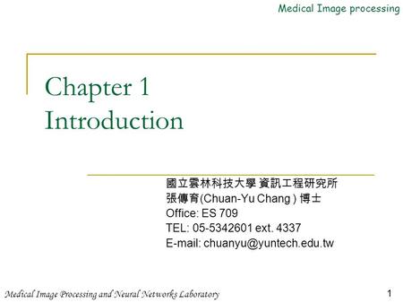 Medical Image processing Medical Image Processing and Neural Networks Laboratory 1 Chapter 1 Introduction 國立雲林科技大學 資訊工程研究所 張傳育 (Chuan-Yu Chang ) 博士 Office: