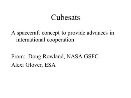 Cubesats A spacecraft concept to provide advances in international cooperation From: Doug Rowland, NASA GSFC Alexi Glover, ESA.