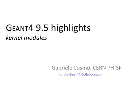 G EANT 4 9.5 highlights kernel modules Gabriele Cosmo, CERN PH-SFT for the Geant4 Collaboration Gabriele Cosmo, CERN PH-SFT for the Geant4 Collaboration.