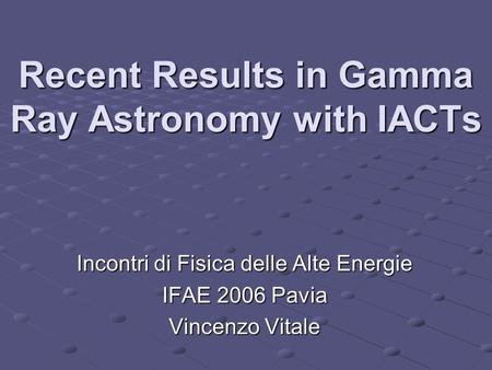 Incontri di Fisica delle Alte Energie IFAE 2006 Pavia Vincenzo Vitale Recent Results in Gamma Ray Astronomy with IACTs.