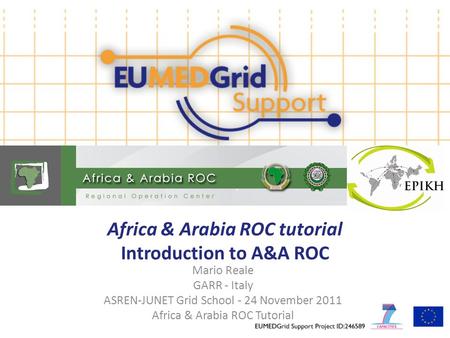 Africa & Arabia ROC tutorial Introduction to A&A ROC Mario Reale GARR - Italy ASREN-JUNET Grid School - 24 November 2011 Africa & Arabia ROC Tutorial.