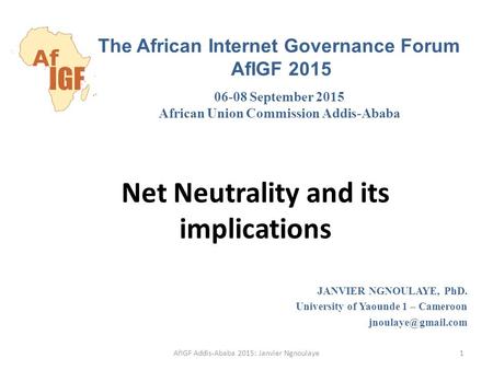 Net Neutrality and its implications JANVIER NGNOULAYE, PhD. University of Yaounde 1 – Cameroon The African Internet Governance Forum.