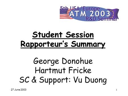 27 June 20031 Student Session Rapporteur’s Summary Student Session Rapporteur’s Summary George Donohue Hartmut Fricke SC & Support: Vu Duong.