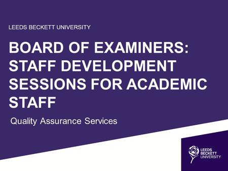 LEEDS BECKETT UNIVERSITY BOARD OF EXAMINERS: STAFF DEVELOPMENT SESSIONS FOR ACADEMIC STAFF Quality Assurance Services.