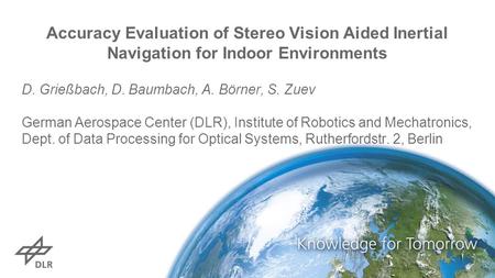 Accuracy Evaluation of Stereo Vision Aided Inertial Navigation for Indoor Environments D. Grießbach, D. Baumbach, A. Börner, S. Zuev German Aerospace Center.