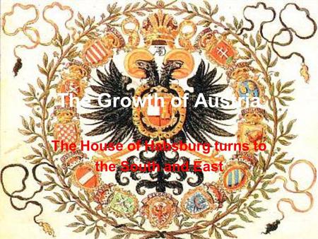 The Growth of Austria The House of Habsburg turns to the South and East.