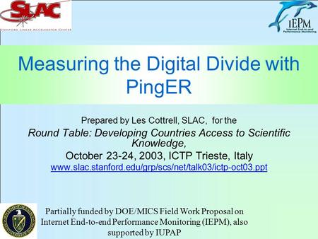 Measuring the Digital Divide with PingER Prepared by Les Cottrell, SLAC, for the Round Table: Developing Countries Access to Scientific Knowledge, October.