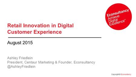 Copyright © Econsultancy Retail Innovation in Digital Customer Experience August 2015 Ashley Friedlein President, Centaur Marketing & Founder, Econsultancy.