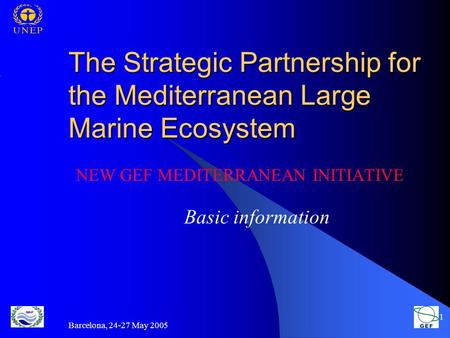 Barcelona, 24-27 May 2005 1 The Strategic Partnership for the Mediterranean Large Marine Ecosystem NEW GEF MEDITERRANEAN INITIATIVE Basic information.