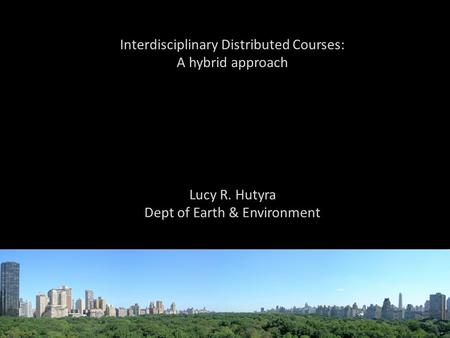 Interdisciplinary Distributed Courses: A hybrid approach Lucy R. Hutyra Dept of Earth & Environment.