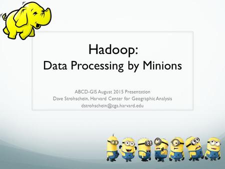 Hadoop: Data Processing by Minions ABCD-GIS August 2015 Presentation Dave Strohschein, Harvard Center for Geographic Analysis