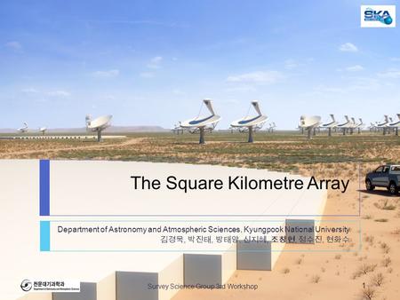 The Square Kilometre Array Department of Astronomy and Atmospheric Sciences, Kyungpook National University 김경묵, 박진태, 방태양, 신지혜, 조창현, 정수진, 현화수 Survey Science.