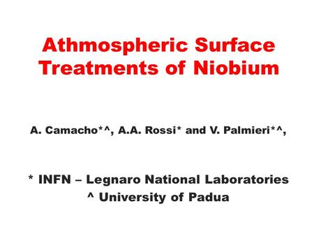 Athmospheric Surface Treatments of Niobium A. Camacho*^, A.A. Rossi* and V. Palmieri*^, * INFN – Legnaro National Laboratories ^ University of Padua.