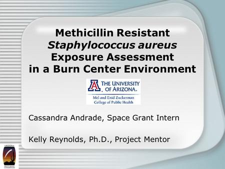 Methicillin Resistant Staphylococcus aureus Exposure Assessment in a Burn Center Environment Cassandra Andrade, Space Grant Intern Kelly Reynolds, Ph.D.,