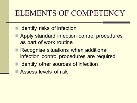 ELEMENTS OF COMPETENCY Identify risks of infection Apply standard infection control procedures as part of work routine Recognise situations when additional.