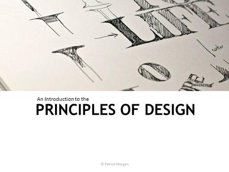 PRINCIPLES OF DESIGN © Patrick Morgan An Introduction to the.