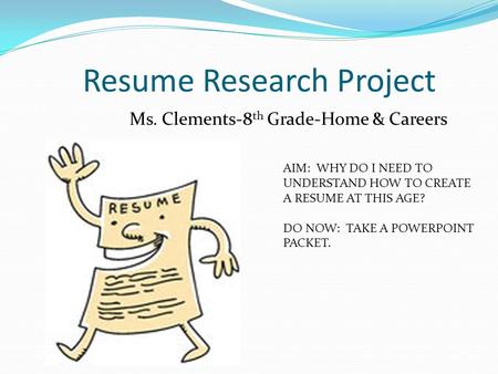 Resume Research Project Ms. Clements-8 th Grade-Home & Careers AIM: WHY DO I NEED TO UNDERSTAND HOW TO CREATE A RESUME AT THIS AGE? DO NOW: TAKE A POWERPOINT.