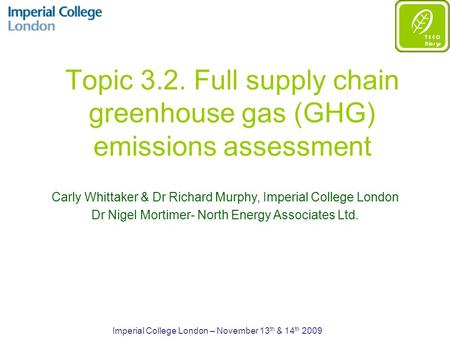 Topic 3.2. Full supply chain greenhouse gas (GHG) emissions assessment Imperial College London – November 13 th & 14 th 2009 Carly Whittaker & Dr Richard.