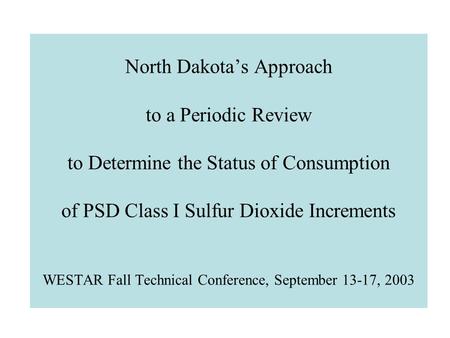 North Dakota’s Approach to a Periodic Review to Determine the Status of Consumption of PSD Class I Sulfur Dioxide Increments WESTAR Fall Technical Conference,