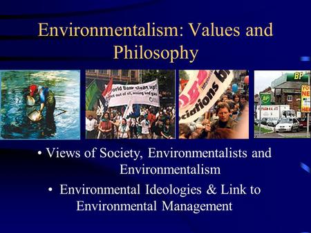 Environmentalism: Values and Philosophy Views of Society, Environmentalists and Environmentalism Environmental Ideologies & Link to Environmental Management.