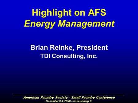 American Foundry Society – Small Foundry Conference December 3-4, 2008 – Schaumburg, IL Highlight on AFS Energy Management Brian Reinke, President TDI.