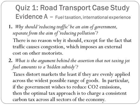 Quiz 1: Road Transport Case Study Evidence A – Fuel taxation, international experience 1. Why should ‘reducing traffic’ be an aim of government, separate.