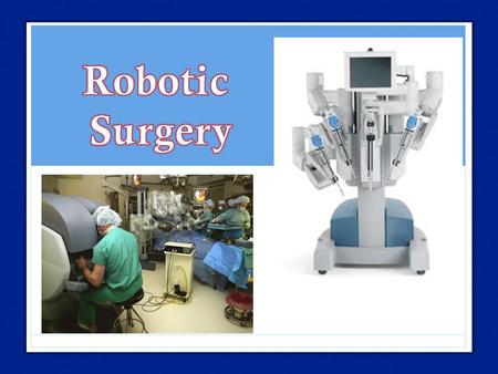Background Surgical Technology that uses a computer-assisted electromechanical device Human operated Started in 1987 with Laparoscopic Robodoc=1 st approved.