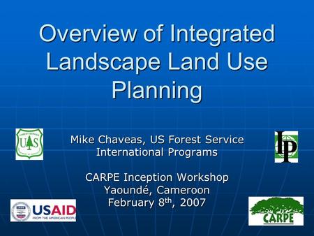 Overview of Integrated Landscape Land Use Planning Mike Chaveas, US Forest Service International Programs CARPE Inception Workshop Yaoundé, Cameroon February.
