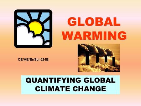 GLOBAL WARMING QUANTIFYING GLOBAL CLIMATE CHANGE CE/AE/EnSci 524B.