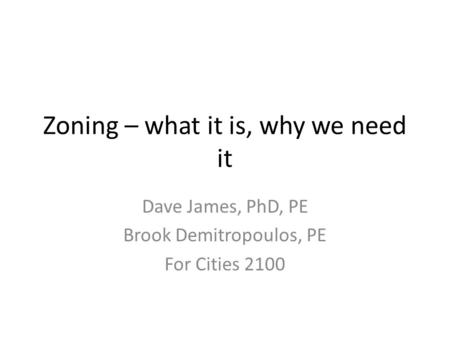 Zoning – what it is, why we need it Dave James, PhD, PE Brook Demitropoulos, PE For Cities 2100.