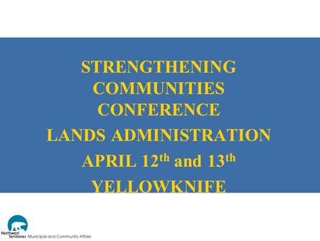 STRENGTHENING COMMUNITIES CONFERENCE LANDS ADMINISTRATION APRIL 12 th and 13 th YELLOWKNIFE.