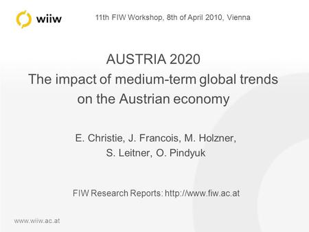 11th FIW Workshop, 8th of April 2010, Vienna www.wiiw.ac.at AUSTRIA 2020 The impact of medium-term global trends on the Austrian economy E. Christie, J.