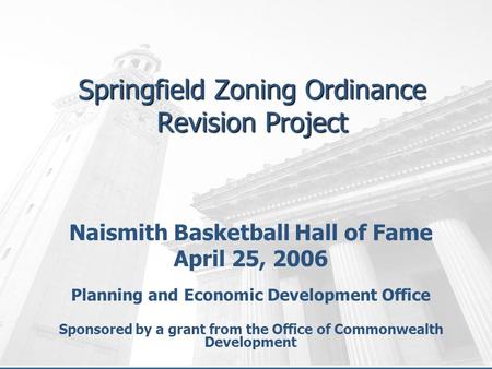 Springfield Zoning Ordinance Revision Project Naismith Basketball Hall of Fame April 25, 2006 Planning and Economic Development Office Sponsored by a grant.