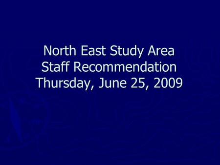 North East Study Area Staff Recommendation Thursday, June 25, 2009.