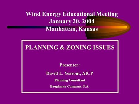 Wind Energy Educational Meeting January 20, 2004 Manhattan, Kansas PLANNING & ZONING ISSUES Presenter: David L. Yearout, AICP Planning Consultant Baughman.